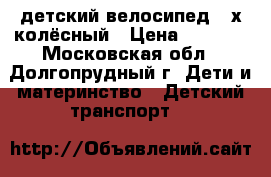 детский велосипед 3-х колёсный › Цена ­ 2 500 - Московская обл., Долгопрудный г. Дети и материнство » Детский транспорт   